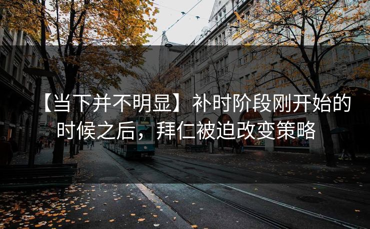 【当下并不明显】补时阶段刚开始的时候之后，拜仁被迫改变策略