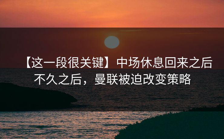 【这一段很关键】中场休息回来之后不久之后，曼联被迫改变策略