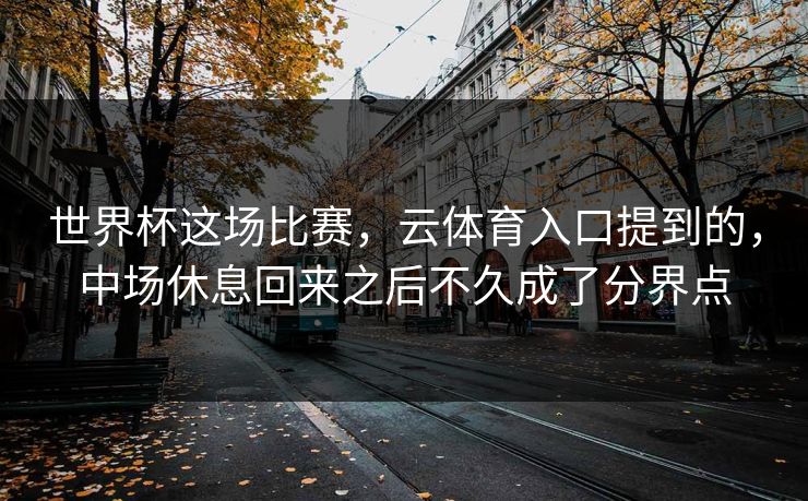 世界杯这场比赛，云体育入口提到的，中场休息回来之后不久成了分界点